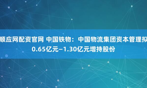 顺应网配资官网 中国铁物：中国物流集团资本管理拟0.65亿元—1.30亿元增持股份