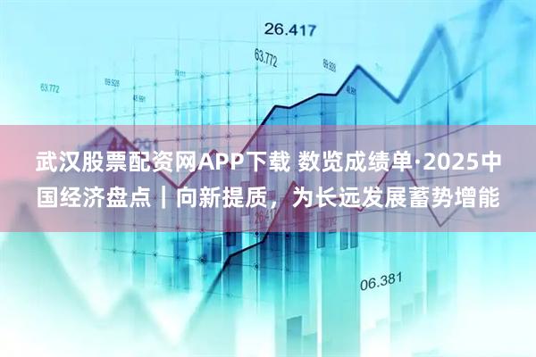 武汉股票配资网APP下载 数览成绩单·2025中国经济盘点|向新提质,为长远发展蓄势增能