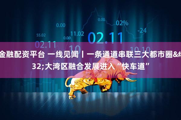 金融配资平台 一线见闻丨一条通道串联三大都市圈 大湾区融合发展进入“快车道”