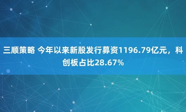 三顺策略 今年以来新股发行募资1196.79亿元,科创板占比28.67%