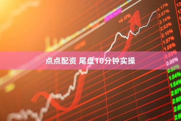 点点配资 尾盘10分钟实操