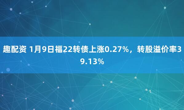 趣配资 1月9日福22转债上涨0.27%，转股溢价率39.13%