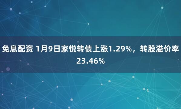 免息配资 1月9日家悦转债上涨1.29%，转股溢价率23.46%