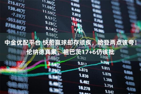 中金优配平台 快船赢球却存顽疾，哈登两点该夸！伦纳德真累，祖巴茨17+6仍该批