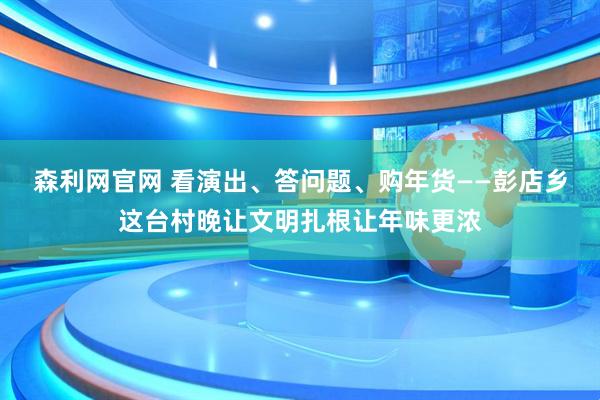 森利网官网 看演出、答问题、购年货——彭店乡这台村晚让文明扎根让年味更浓