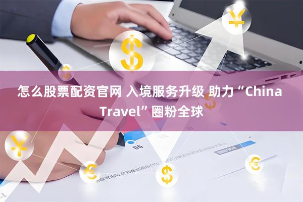 怎么股票配资官网 入境服务升级 助力“China Travel”圈粉全球