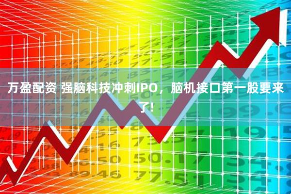 万盈配资 强脑科技冲刺IPO，脑机接口第一股要来了!