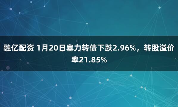 融亿配资 1月20日塞力转债下跌2.96%，转股溢价率21.85%