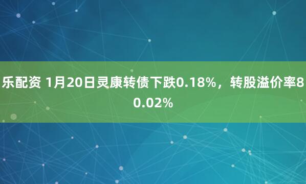乐配资 1月20日灵康转债下跌0.18%，转股溢价率80.02%
