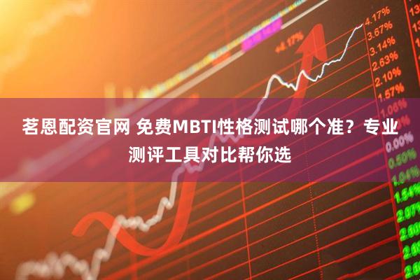 茗恩配资官网 免费MBTI性格测试哪个准？专业测评工具对比帮你选