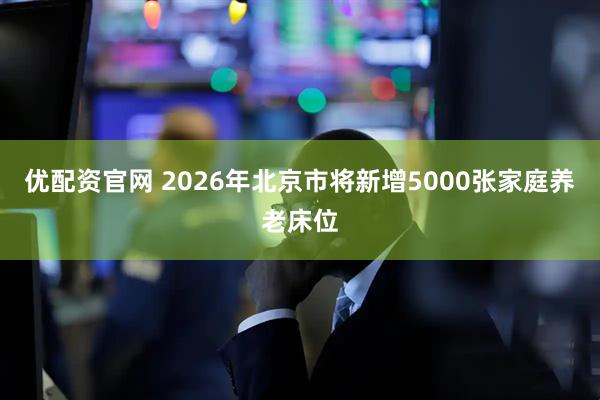 优配资官网 2026年北京市将新增5000张家庭养老床位