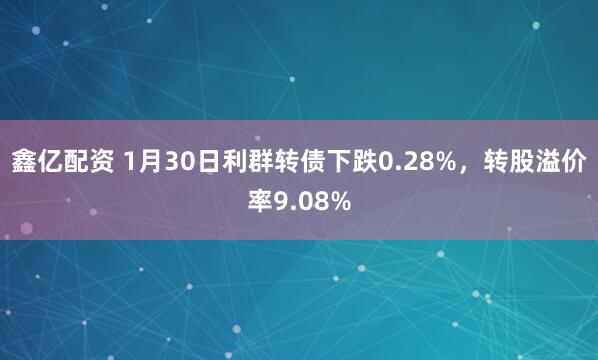 鑫亿配资 1月30日利群转债下跌0.28%，转股溢价率9.08%