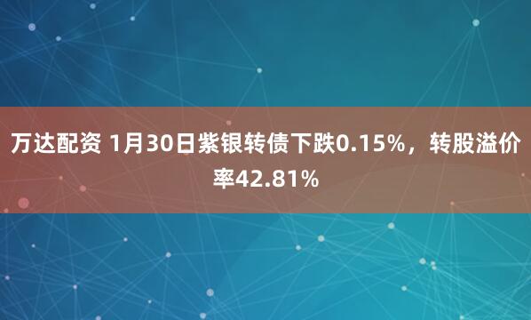 万达配资 1月30日紫银转债下跌0.15%，转股溢价率42.81%