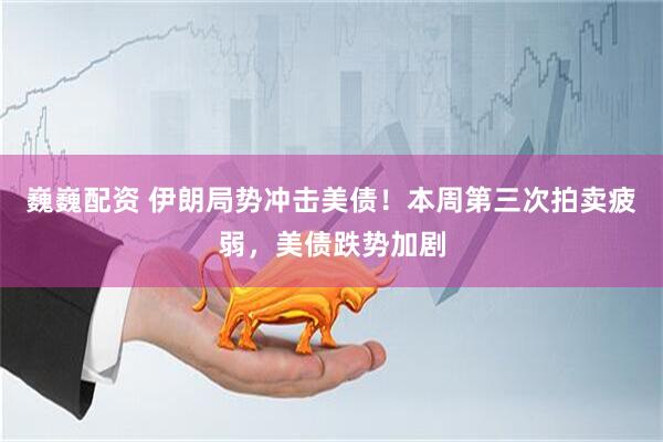 巍巍配资 伊朗局势冲击美债！本周第三次拍卖疲弱，美债跌势加剧