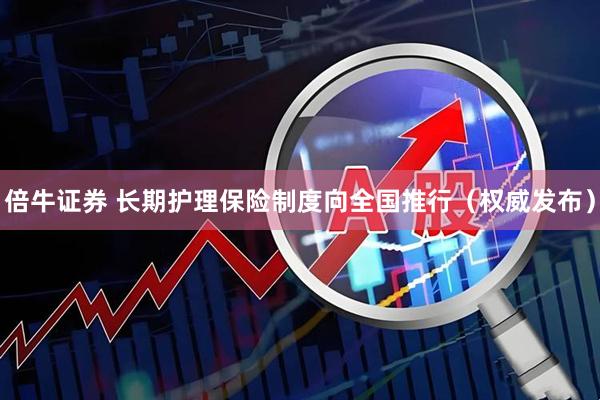 倍牛证券 长期护理保险制度向全国推行（权威发布）