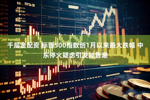 千层金配资 标普500指数创1月以来最大跌幅 中东停火疑虑引发抛售潮