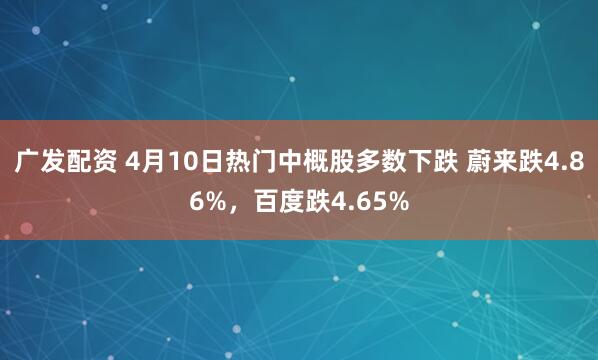 广发配资 4月10日热门中概股多数下跌 蔚来跌4.86%，百度跌4.65%