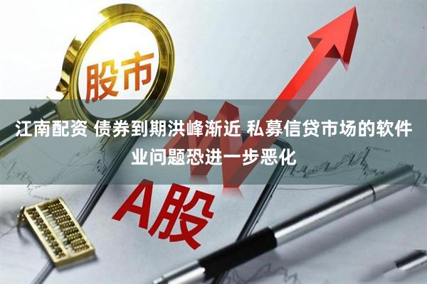 江南配资 债券到期洪峰渐近 私募信贷市场的软件业问题恐进一步恶化