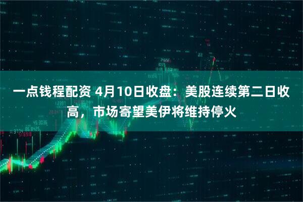 一点钱程配资 4月10日收盘：美股连续第二日收高，市场寄望美伊将维持停火