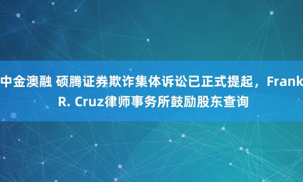 中金澳融 硕腾证券欺诈集体诉讼已正式提起，Frank R. Cruz律师事务所鼓励股东查询