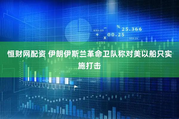 恒财网配资 伊朗伊斯兰革命卫队称对美以船只实施打击