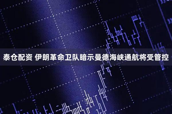 泰仓配资 伊朗革命卫队暗示曼德海峡通航将受管控