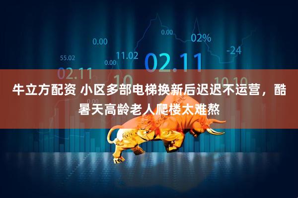 牛立方配资 小区多部电梯换新后迟迟不运营，酷暑天高龄老人爬楼太难熬