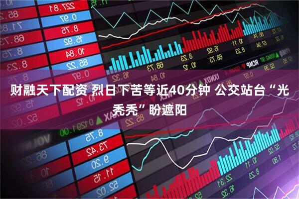财融天下配资 烈日下苦等近40分钟 公交站台“光秃秃”盼遮阳