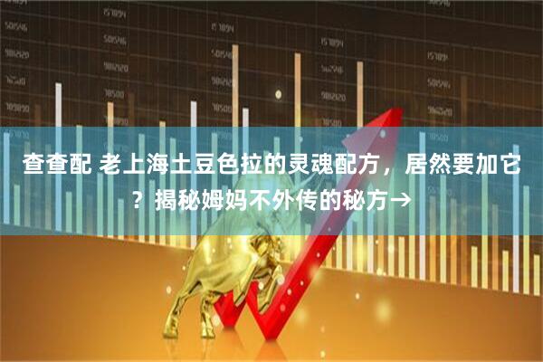 查查配 老上海土豆色拉的灵魂配方，居然要加它？揭秘姆妈不外传的秘方→